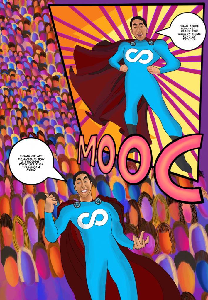 [MOOC  arrives on the scene, to the rescue. Student army follows in his wake, so many students, they are all anonymous and trailing off far into the distance. Few-to-none of them are individually recognizable, just a mass of people]

[MOOC]: Hello there, humans. I heard you were in some kind of trouble. 
Some of my students and I thought we’d stop by to lend a hand.
[MOOC gestures at infinitude of bodies stretching into the sunset]